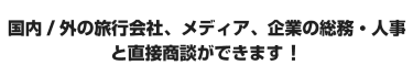 国内/外の旅行会社、メディア、企業の総務・人事 と直接商談ができます！