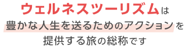 ウェルネスツーリズムは豊かな人生を送るためのアクションを提供する旅の総称です