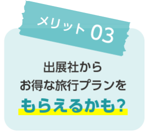 メリット③　出展社からお得な旅行プランをもらえるかも？