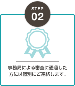 STEP02：事務局による審査に通過した方には個別にご連絡します。