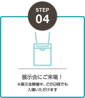 STEP04：展示会へご来場 　※展示会開催中、どの日程でも入場いただけます