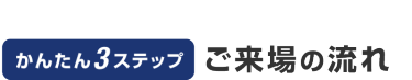 かんたん3ステップ ご来場の流れ