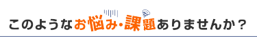 このようなお悩み・課題ありませんか？
