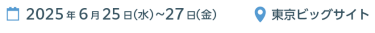 2025年6月25日（水）～27日（金） |　東京ビッグサイト
