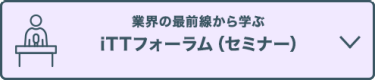 業界の最前線から学ぶ iTTフォーラム（セミナー）