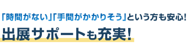 時間がない、手間がかかりそうという方も安心！出展サポートも充実
