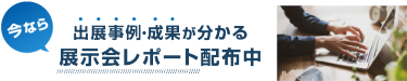 今なら出展事例・成果が分かる 展示会レポート配布中