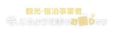 観光・宿泊事業者は今、このような事でお困りです
