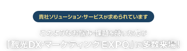 貴社ソリューション･サービスが求められています　このようなお悩み･課題を持った方が「観光DX・マーケティング  EXPO」に多数来場！