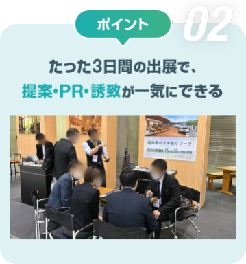 ポイント02　たった3日間の出展で、 提案・PR・誘致が一気にできる
