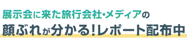 展示会に来た旅行会社・メディアの顔ぶれが分かる！レポート配布中