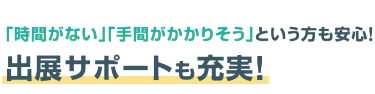 時間がない、手間がかかりそうという方も安心！出展サポートも充実