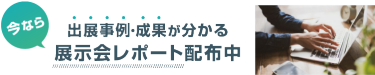 今なら出展事例・成果が分かる 展示会レポート配布中