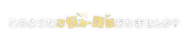 このようなお悩み・課題ありませんか？