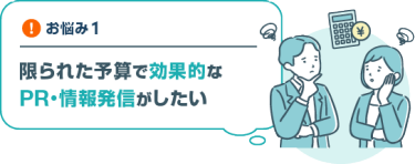 お悩み１　限られた予算で効果的な PR・情報発信がしたい