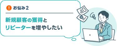 お悩み２　新規顧客の獲得と リピーターを増やしたい