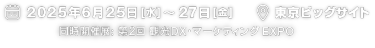 2025年6月25日（水）～27日（金）|　東京ビッグサイト