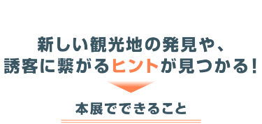 新しい観光地の発見や、誘客につながるヒントが見つかる！　本展でできること