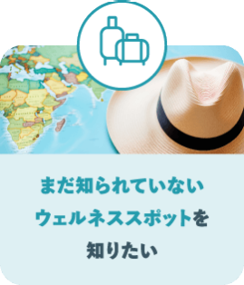 まだ知られていない ウェルネススポットを 知りたい