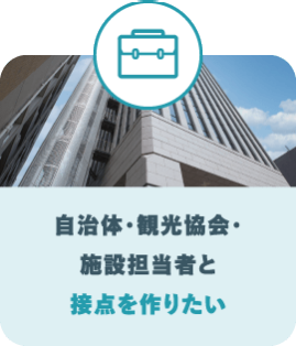 自治体・観光協会・ 施設担当者と 接点を作りたい