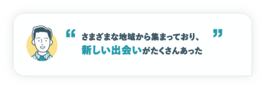 さまざまな地域から集まっており、新しい出会いがたくさんあった