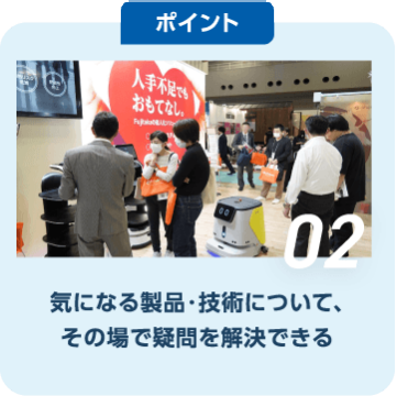 ポイント02　気になる製品・技術について、 その場で疑問を解決できる
