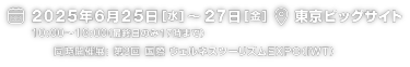 2025年6月25日（水）～27日（金）10:00～18:00（最終日のみ17時まで）|　東京ビッグサイト