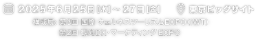 2025年6月25日（水）～27日（金）|　東京ビッグサイト