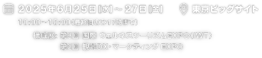2025年6月25日（水）～27日（金）10:00～18:00（最終日のみ17時まで）|　東京ビッグサイト