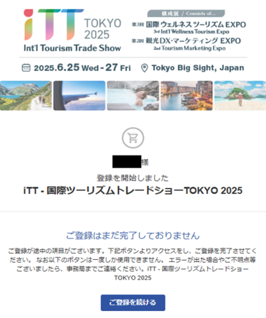 「ご登録が途中の項目がございます。完了をお願いいたします。」というタイトルのメールが届いているかご確認いただき、”ご登録を続ける”をクリックし途中からご入力ください